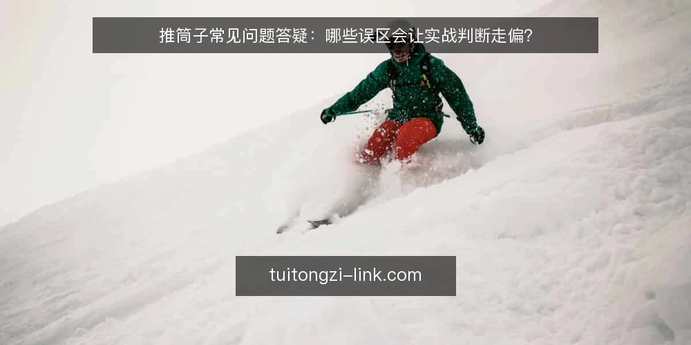 推筒子常见问题答疑：哪些误区会让实战判断走偏？ — 先厘清：推筒子实战里最容易混淆的判断边界 配图